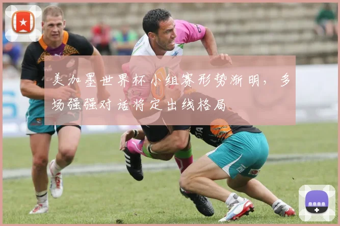 美加墨世界杯小组赛形势渐明，多场强强对话将定出线格局