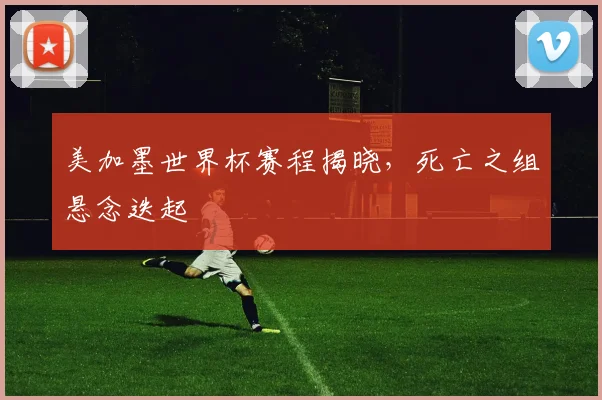 美加墨世界杯赛程揭晓,死亡之组悬念迭起