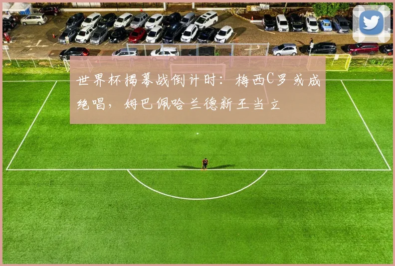 世界杯揭幕战倒计时:梅西C罗或成绝唱,姆巴佩哈兰德新王当立