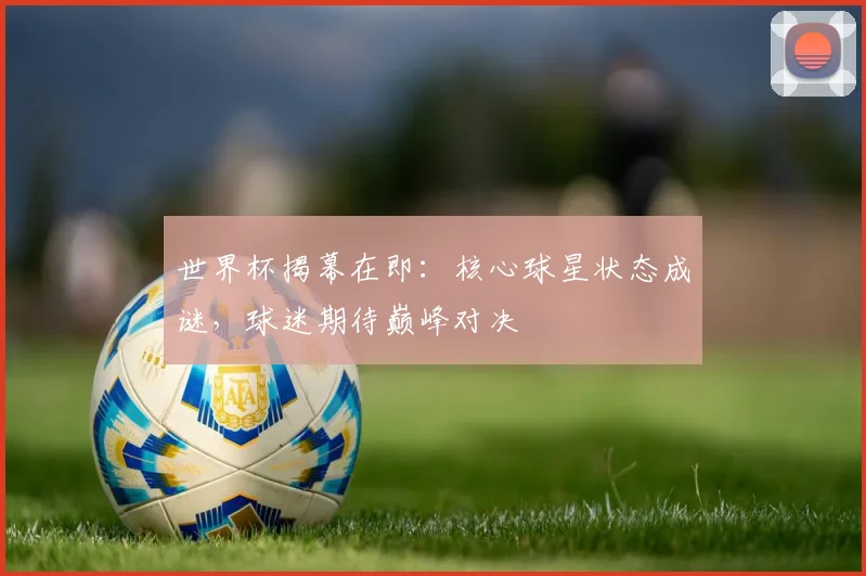 世界杯揭幕在即：核心球星状态成谜，球迷期待巅峰对决