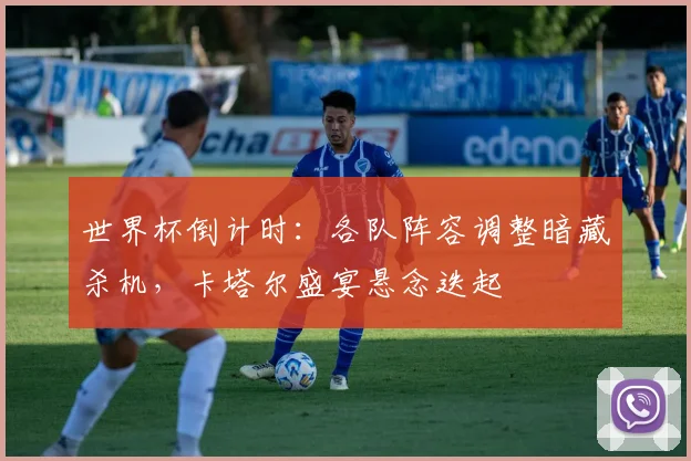 世界杯倒计时:各队阵容调整暗藏杀机,卡塔尔盛宴悬念迭起