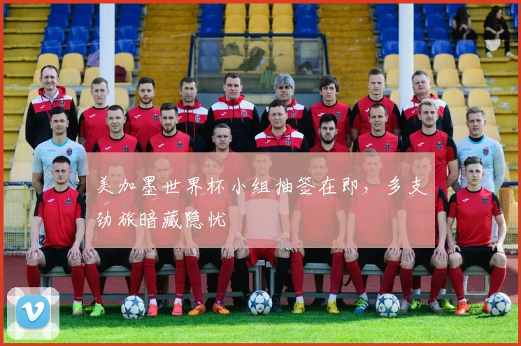 美加墨世界杯小组抽签在即，多支劲旅暗藏隐忧