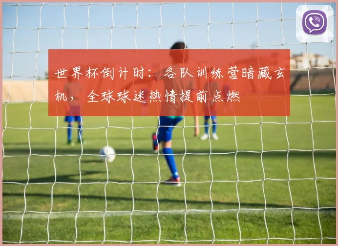 世界杯倒计时:各队训练营暗藏玄机,全球球迷热情提前点燃