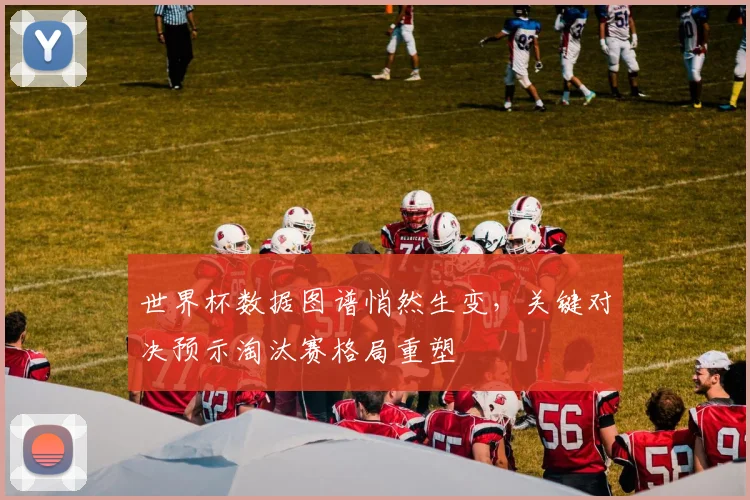 世界杯数据图谱悄然生变，关键对决预示淘汰赛格局重塑
