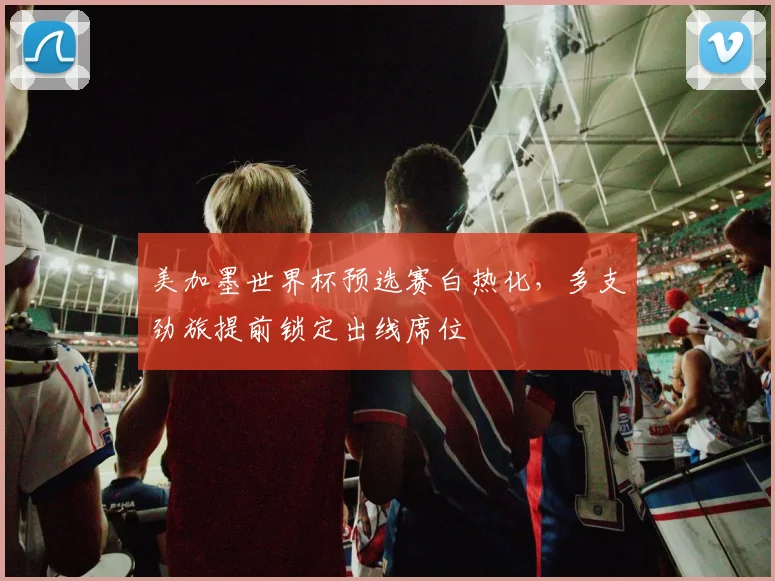 美加墨世界杯预选赛白热化，多支劲旅提前锁定出线席位